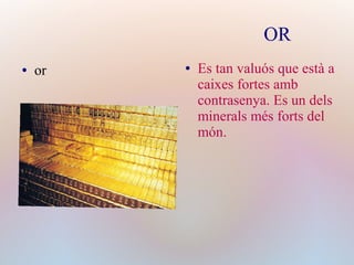 OR
● or ● Es tan valuós que està a
caixes fortes amb
contrasenya. Es un dels
minerals més forts del
món.
 