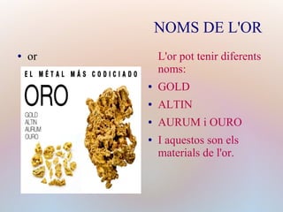 NOMS DE L'OR
● or L'or pot tenir diferents
noms:
● GOLD
● ALTIN
● AURUM i OURO
● I aquestos son els
materials de l'or.
 