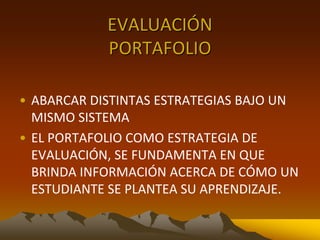 EVALUACIÓN
PORTAFOLIO
• ABARCAR DISTINTAS ESTRATEGIAS BAJO UN
MISMO SISTEMA
• EL PORTAFOLIO COMO ESTRATEGIA DE
EVALUACIÓN, SE FUNDAMENTA EN QUE
BRINDA INFORMACIÓN ACERCA DE CÓMO UN
ESTUDIANTE SE PLANTEA SU APRENDIZAJE.
 