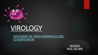 VIROLOGY
DISCOVERY OF VIRUS NOMENCULTURE,
CLASSIFICATION
MUSKAN
M.SC 1ST SEM
 