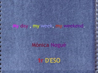 My   day  ,  my   week ,  my   weekend . Mònica   Nogué 1r   D'ESO 
