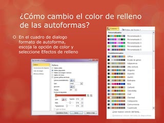 ¿Cómo cambio el color de relleno
de las autoformas?
 En el cuadro de dialogo
formato de autoforma,
escoja la opción de color y
seleccione Efectos de relleno
 