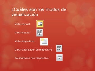 ¿Cuáles son los modos de
visualización
Vista normal
Vista lectura
Vista diapositiva
Vista clasificador de diapositiva
Presentación con diapositiva
 
