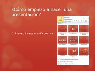 ¿Cómo empiezo a hacer una
presentación?
 Primero inserte una día positiva
 