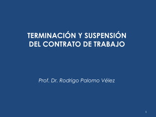 TERMINACIÓN Y SUSPENSIÓN
DEL CONTRATO DE TRABAJO
Prof. Dr. Rodrigo Palomo Vélez
1
 
