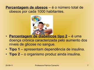 Percentagem de obesos  – é o número total de obesos por cada 1000 habitantes. Percentagem de diabéticos tipo 2  – é uma doença crónica caracterizada pelo aumento dos níveis de glicose no sangue. Tipo 1  – apresentam dependência de insulina. Tipo 2  – o organismo produz ainda insulina.  20-09-11 Professora Patrícia Camacho 