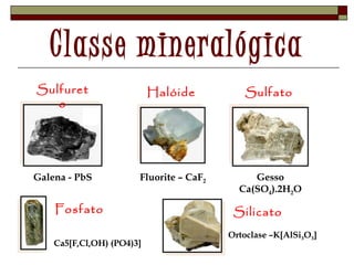 Classe mineralógica 
Sulfuret 
o 
Galena - PbS 
Halóide 
Fluorite – CaF2 
Gesso 
Ca(SO4).2H2O 
Fosfato 
Sulfato 
Ca5[F,Cl,OH) (PO4)3] 
Silicato 
Ortoclase –K[AlSi3O3] 
 