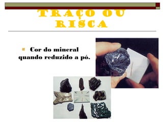 Traço ou 
risca 
Cor do mineral 
quando reduzido a pó. 
 