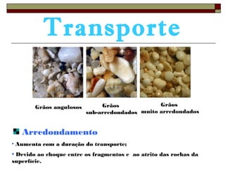 Transporte 
Grãos angulosos Grãos 
sub-arredondados 
Arredondamento 
Grãos 
muito arredondados 
• Aumenta com a duração do transporte; 
• Devido ao choque entre os fragmentos e ao atrito das rochas da 
superfície. 
 