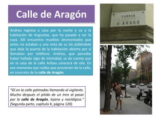 Calle de Aragón “ Oí en la calle palmadas llamando al vigilante. Mucho después el pitido de un tren al pasar por la  calle...
