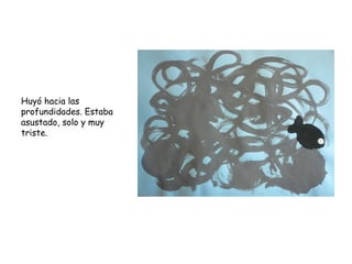 Huyó hacia las
profundidades. Estaba
asustado, solo y muy
triste.
 