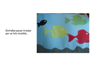Extraños peces tirados
por un hilo invisible…
 