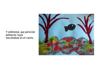 Y anémonas, que parecían
palmeras rojas
meciéndose en el viento.
 