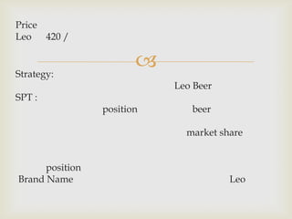 Price
Leo 420 /


Strategy:
                        
                            Leo Beer
SPT :
                 position      beer

                              market share


      position
Brand Name                             Leo
 