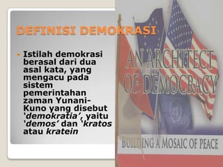 DEFINISI DEMOKRASI
 Istilah demokrasi
berasal dari dua
asal kata, yang
mengacu pada
sistem
pemerintahan
zaman Yunani-
Kuno yang disebut
‘demokratia’, yaitu
‘demos’ dan ‘kratos
atau kratein
 