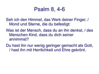 Psalm 8, 4-6 <ul>Seh ich den Himmel, das Werk deiner Finger, / Mond und Sterne, die du befestigt: Was ist der Mensch, dass...
