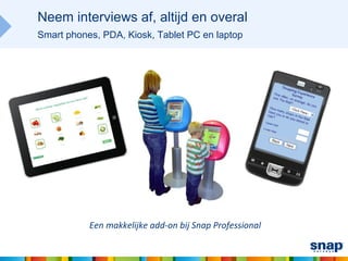 Neem interviews af, altijd en overal
Smart phones, PDA, Kiosk, Tablet PC en laptop




           Een makkelijke add-on bij Snap Professional
 