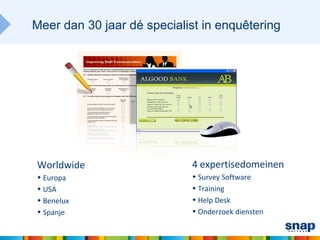 Meer dan 30 jaar dé specialist in enquêtering




Worldwide                   4 expertisedomeinen
• Europa                    • Survey Software
• USA                       • Training
• Benelux                   • Help Desk
• Spanje                    • Onderzoek diensten
 