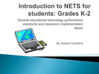 Introduction to NETS for students: Grades K-2  Several educational technology performance standards and classroom implementation ideas! By, Natalie Goldfarb 
