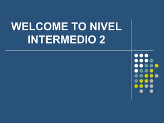 WELCOME TO NIVEL
  INTERMEDIO 2
 