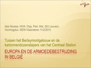 Ides Nicaise, HIVA / Dep. Ped. Wet. (KU Leuven) Vormingplus  MZW-Vlaanderen 11/2/2010 Tussen het Berlaymontgebouw en de kartonnendozenslapers van het Centraal Station 