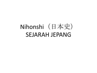 Nihonshi（日本史）
SEJARAH JEPANG
 