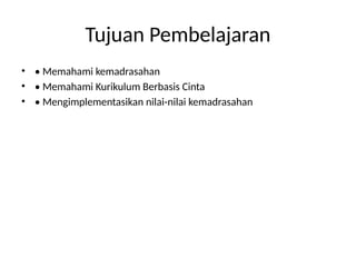 Tujuan Pembelajaran
• • Memahami kemadrasahan
• • Memahami Kurikulum Berbasis Cinta
• • Mengimplementasikan nilai-nilai kemadrasahan
 