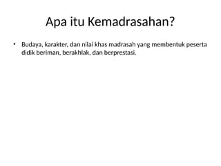 Apa itu Kemadrasahan?
• Budaya, karakter, dan nilai khas madrasah yang membentuk peserta
didik beriman, berakhlak, dan berprestasi.
 