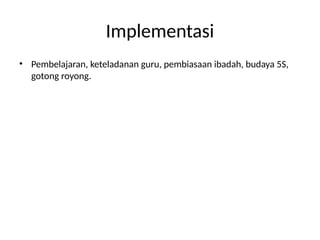 Implementasi
• Pembelajaran, keteladanan guru, pembiasaan ibadah, budaya 5S,
gotong royong.
 