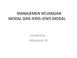 MANAJEMEN KEUANGAN
MODAL DAN JENIS-JENIS MODAL
Created by :
Kelompok 10
 