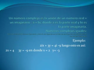 Ejemplo:
                       2ix + 3y = 4i -9 luego esto es así:
2x = 4   3y = -9 en donde x = 2 y= -3
 