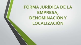 FORMA JURÍDICA DE LA
EMPRESA,
DENOMINACIÓNY
LOCALIZACIÓN
 