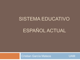 Sistema educativo              español actual Cristian García Mateos                      UAM 