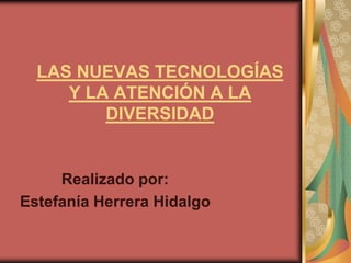 LAS NUEVAS TECNOLOGÍAS
     Y LA ATENCIÓN A LA
         DIVERSIDAD


     Realizado por:
Estefanía Herrera Hidalgo
 