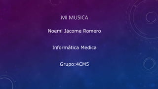 MI MUSICA
Noemi Jácome Romero
Informática Medica
Grupo:4CM5
 