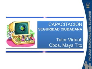 CAPACITACIÓN
SEGURIDAD CIUDADANA
Tutor Virtual:
Cbos. Maya Tito
 