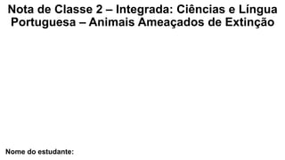 Nota de Classe 2 – Integrada: Ciências e Língua
Portuguesa – Animais Ameaçados de Extinção
Nome do estudante:
 