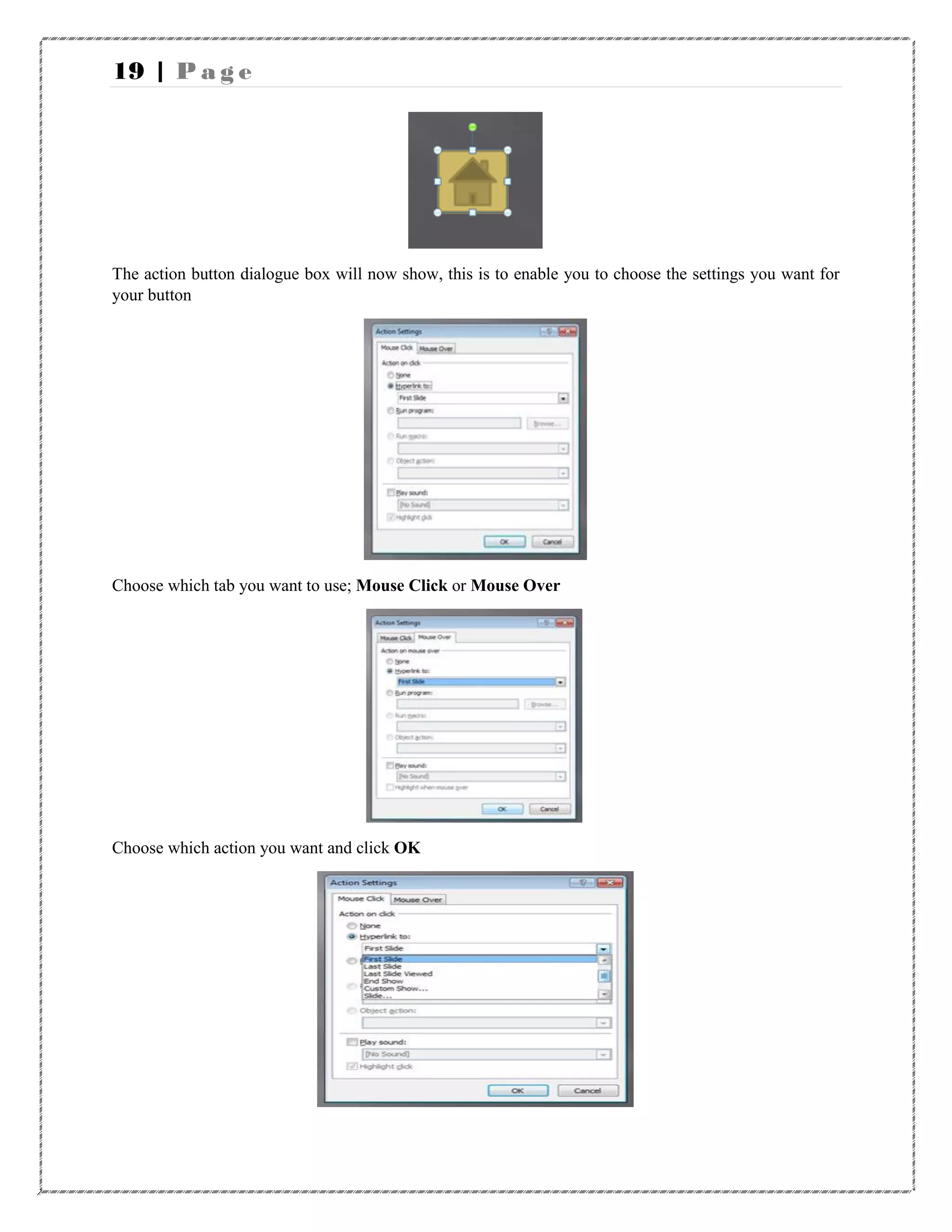19 | P a g e
The action button dialogue box will now show, this is to enable you to choose the settings you want for
your button
Choose which tab you want to use; Mouse Click or Mouse Over
Choose which action you want and click OK
 