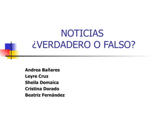 NOTICIAS  ¿VERDADERO O FALSO? Andrea Bañares Leyre Cruz Sheila Domaica Cristina Dorado Beatriz Fernández 