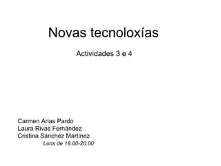 Carmen Arias Pardo Laura Rivas Fernández Cristina Sánchez Martínez Luns  de 18.00-20.00 Novas tecnoloxías  Actividades 3 e 4  