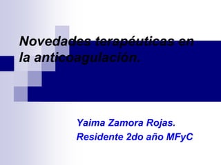 Novedades terapéuticas en
la anticoagulación.
Yaima Zamora Rojas.
Residente 2do año MFyC
 