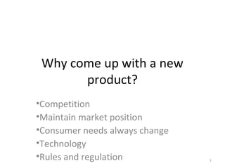Why come up with a new
product?
•Competition
•Maintain market position
•Consumer needs always change
•Technology
•Rules and regulation 1
 