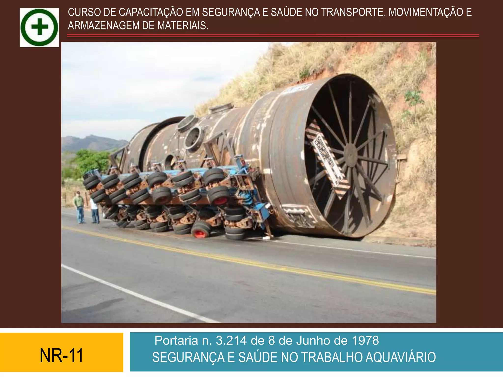 CURSO DE CAPACITAÇÃO EM SEGURANÇA E SAÚDE NO TRANSPORTE, MOVIMENTAÇÃO E
   ARMAZENAGEM DE MATERIAIS.




                  Portaria n. 3.214 de 8 de Junho de 1978
NR-11            SEGURANÇA E SAÚDE NO TRABALHO AQUAVIÁRIO
 