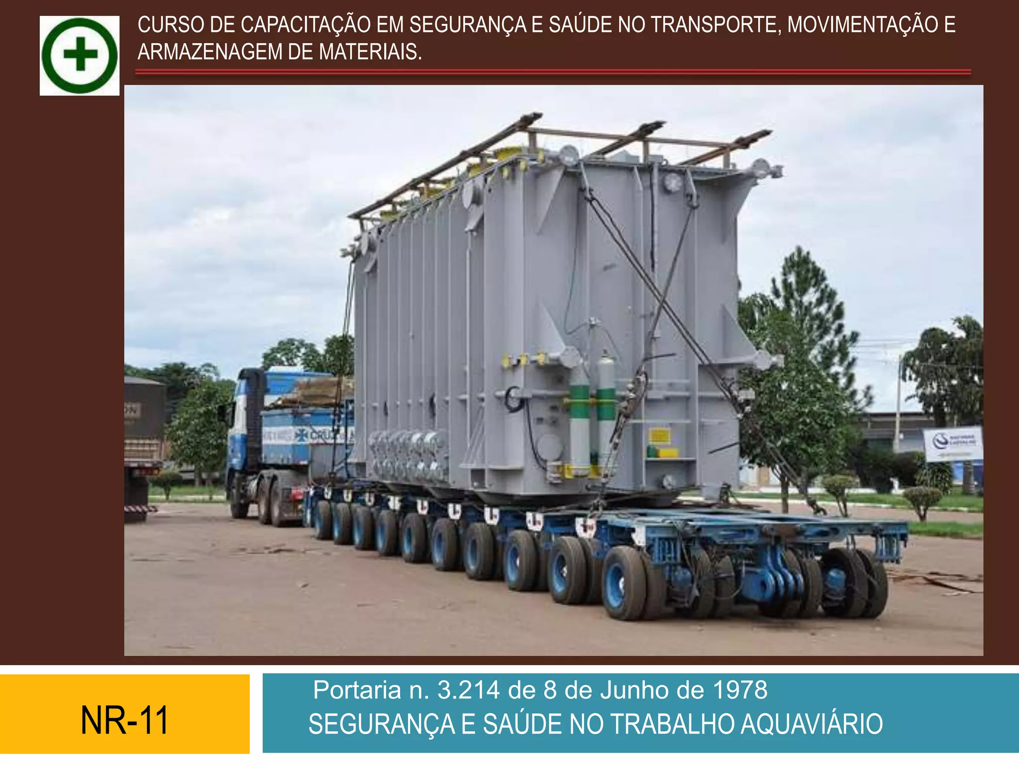 CURSO DE CAPACITAÇÃO EM SEGURANÇA E SAÚDE NO TRANSPORTE, MOVIMENTAÇÃO E
   ARMAZENAGEM DE MATERIAIS.




                  Portaria n. 3.214 de 8 de Junho de 1978
NR-11            SEGURANÇA E SAÚDE NO TRABALHO AQUAVIÁRIO
 