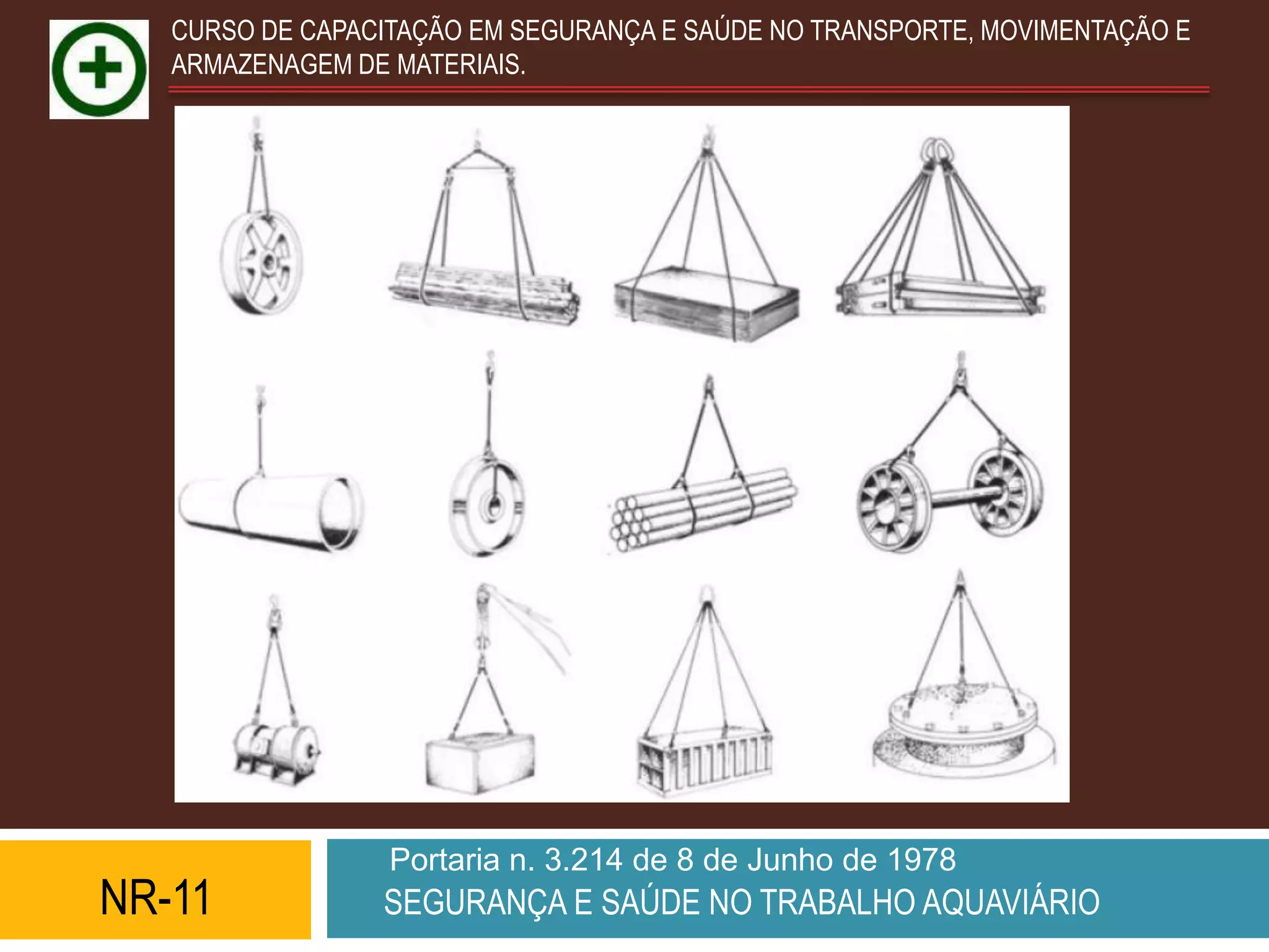 CURSO DE CAPACITAÇÃO EM SEGURANÇA E SAÚDE NO TRANSPORTE, MOVIMENTAÇÃO E
   ARMAZENAGEM DE MATERIAIS.




                  Portaria n. 3.214 de 8 de Junho de 1978
NR-11            SEGURANÇA E SAÚDE NO TRABALHO AQUAVIÁRIO
 