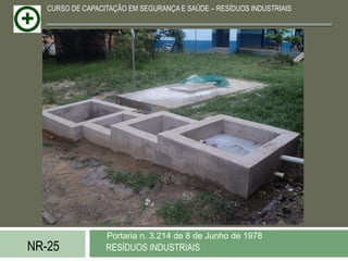 CURSO DE CAPACITAÇÃO EM SEGURANÇA E SAÚDE – RESÍDUOS INDUSTRIAIS




                  Portaria n. 3.214 de 8 de Junho de 1978
NR-25             RESÍDUOS INDUSTRIAIS
 