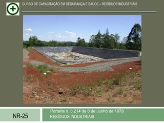 CURSO DE CAPACITAÇÃO EM SEGURANÇA E SAÚDE – RESÍDUOS INDUSTRIAIS




                  Portaria n. 3.214 de 8 de Junho de 1978
NR-25             RESÍDUOS INDUSTRIAIS
 