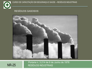 CURSO DE CAPACITAÇÃO EM SEGURANÇA E SAÚDE – RESÍDUOS INDUSTRIAIS



    RESÍDUOS GASOSOS




                  Portaria n. 3.214 de 8 de Junho de 1978
NR-25             RESÍDUOS INDUSTRIAIS
 