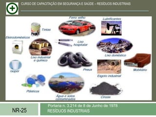 CURSO DE CAPACITAÇÃO EM SEGURANÇA E SAÚDE – RESÍDUOS INDUSTRIAIS




                  Portaria n. 3.214 de 8 de Junho de 1978
NR-25             RESÍDUOS INDUSTRIAIS
 