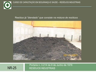 CURSO DE CAPACITAÇÃO EM SEGURANÇA E SAÚDE – RESÍDUOS INDUSTRIAIS




    Resíduo já “blendado” que consiste na mistura de resíduos




                  Portaria n. 3.214 de 8 de Junho de 1978
NR-25             RESÍDUOS INDUSTRIAIS
 